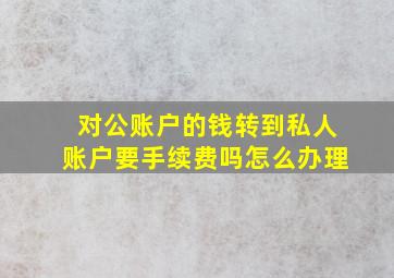 对公账户的钱转到私人账户要手续费吗怎么办理