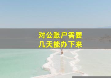 对公账户需要几天能办下来