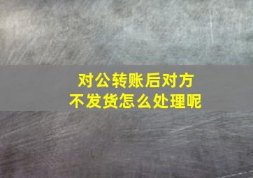 对公转账后对方不发货怎么处理呢