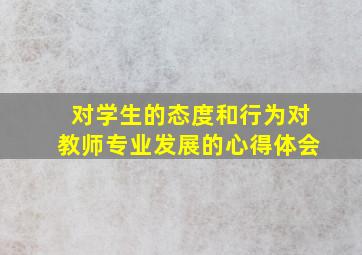 对学生的态度和行为对教师专业发展的心得体会