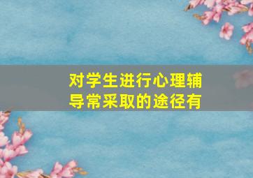 对学生进行心理辅导常采取的途径有