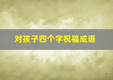 对孩子四个字祝福成语