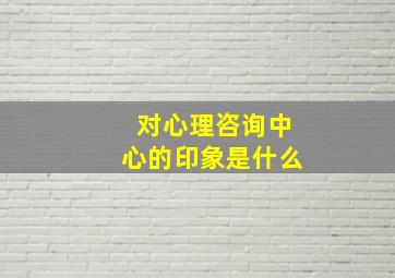 对心理咨询中心的印象是什么