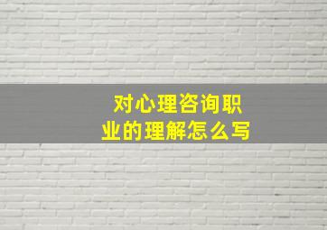 对心理咨询职业的理解怎么写