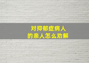 对抑郁症病人的亲人怎么劝解