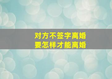 对方不签字离婚要怎样才能离婚