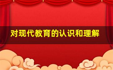 对现代教育的认识和理解