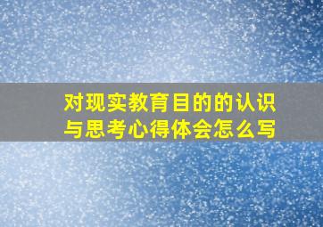 对现实教育目的的认识与思考心得体会怎么写