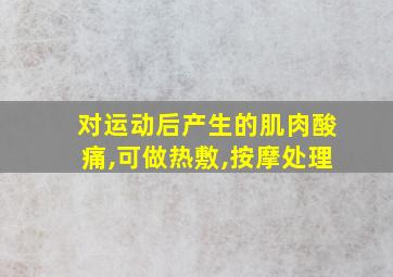 对运动后产生的肌肉酸痛,可做热敷,按摩处理