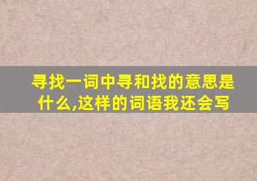 寻找一词中寻和找的意思是什么,这样的词语我还会写