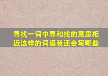 寻找一词中寻和找的意思相近这样的词语我还会写哪些