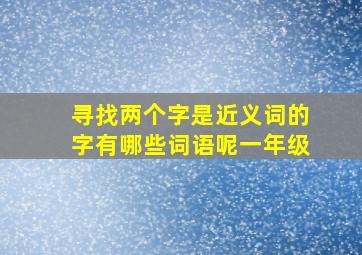 寻找两个字是近义词的字有哪些词语呢一年级