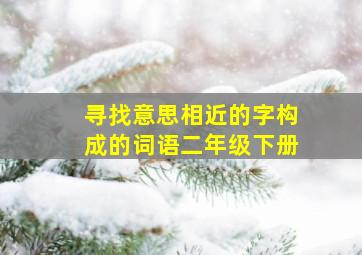 寻找意思相近的字构成的词语二年级下册