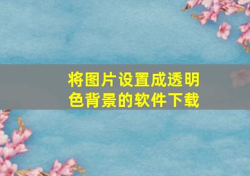 将图片设置成透明色背景的软件下载