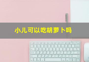 小儿可以吃胡萝卜吗