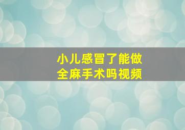 小儿感冒了能做全麻手术吗视频