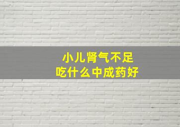 小儿肾气不足吃什么中成药好