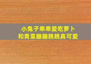 小兔子乖乖爱吃萝卜和青菜蹦蹦跳跳真可爱