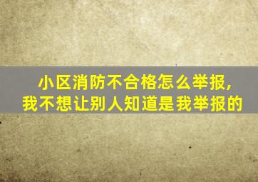 小区消防不合格怎么举报,我不想让别人知道是我举报的