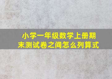 小学一年级数学上册期末测试卷之间怎么列算式