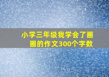 小学三年级我学会了画画的作文300个字数