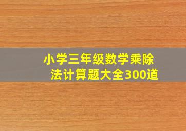 小学三年级数学乘除法计算题大全300道