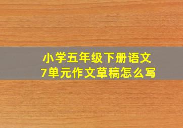 小学五年级下册语文7单元作文草稿怎么写