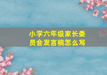 小学六年级家长委员会发言稿怎么写