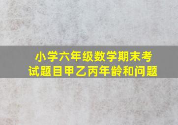 小学六年级数学期末考试题目甲乙丙年龄和问题