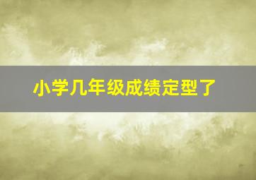 小学几年级成绩定型了