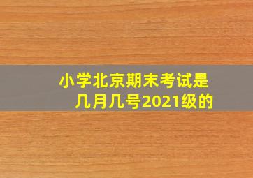 小学北京期末考试是几月几号2021级的