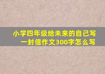 小学四年级给未来的自己写一封信作文300字怎么写