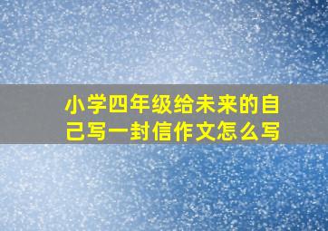 小学四年级给未来的自己写一封信作文怎么写