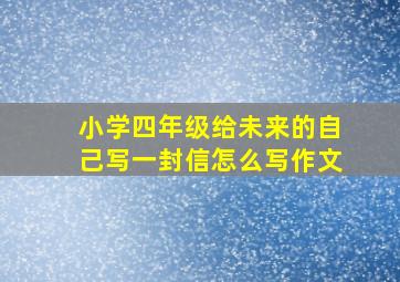 小学四年级给未来的自己写一封信怎么写作文