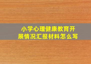 小学心理健康教育开展情况汇报材料怎么写