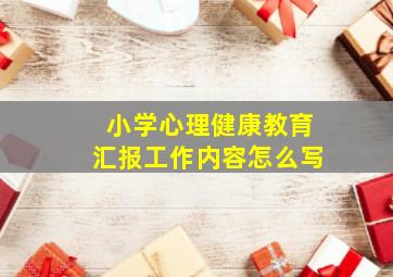 小学心理健康教育汇报工作内容怎么写