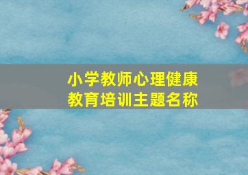 小学教师心理健康教育培训主题名称