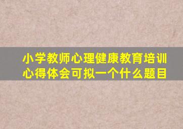 小学教师心理健康教育培训心得体会可拟一个什么题目