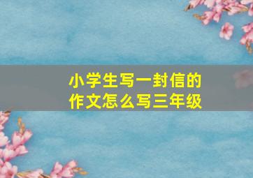 小学生写一封信的作文怎么写三年级