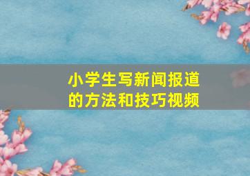 小学生写新闻报道的方法和技巧视频