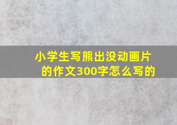 小学生写熊出没动画片的作文300字怎么写的