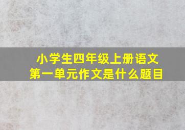 小学生四年级上册语文第一单元作文是什么题目