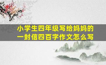 小学生四年级写给妈妈的一封信四百字作文怎么写