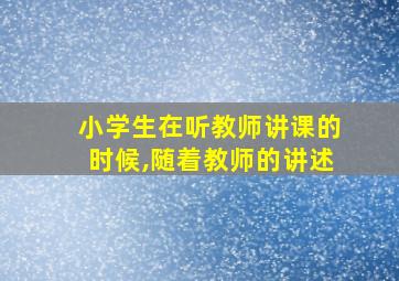 小学生在听教师讲课的时候,随着教师的讲述