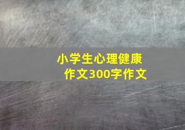 小学生心理健康作文300字作文