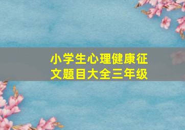 小学生心理健康征文题目大全三年级