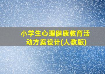 小学生心理健康教育活动方案设计(人教版)