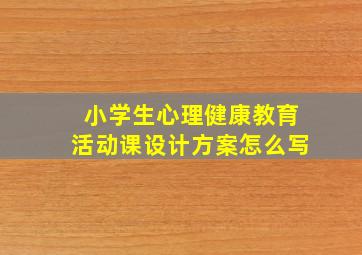 小学生心理健康教育活动课设计方案怎么写