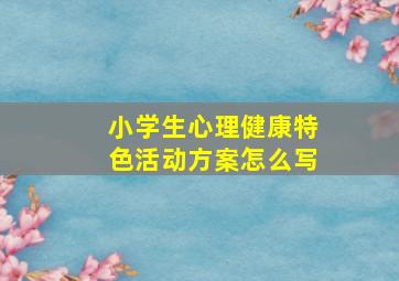 小学生心理健康特色活动方案怎么写