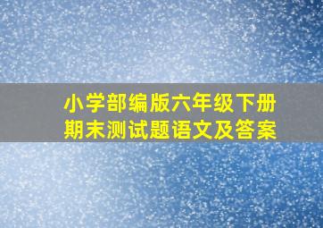 小学部编版六年级下册期末测试题语文及答案